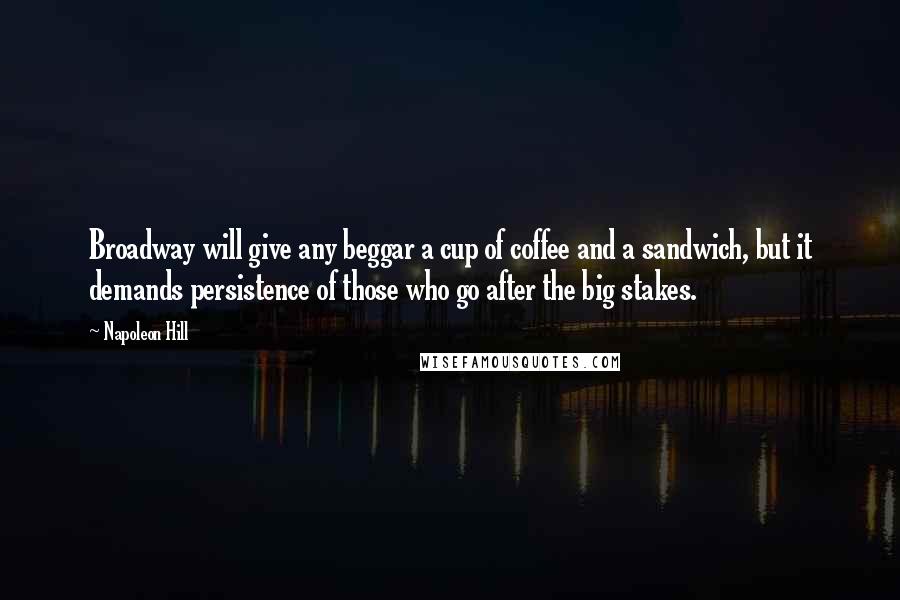 Napoleon Hill Quotes: Broadway will give any beggar a cup of coffee and a sandwich, but it demands persistence of those who go after the big stakes.