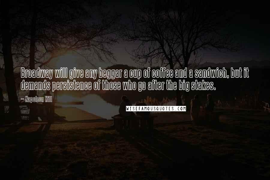 Napoleon Hill Quotes: Broadway will give any beggar a cup of coffee and a sandwich, but it demands persistence of those who go after the big stakes.