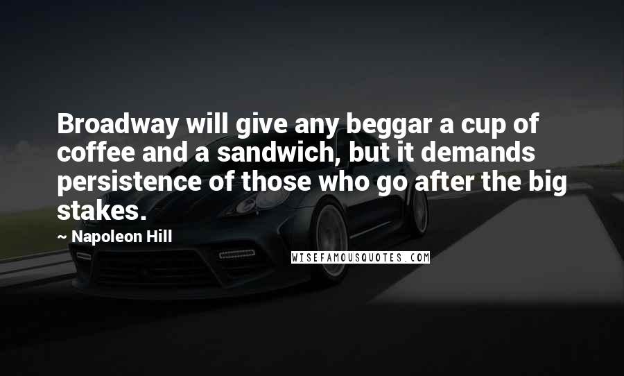Napoleon Hill Quotes: Broadway will give any beggar a cup of coffee and a sandwich, but it demands persistence of those who go after the big stakes.