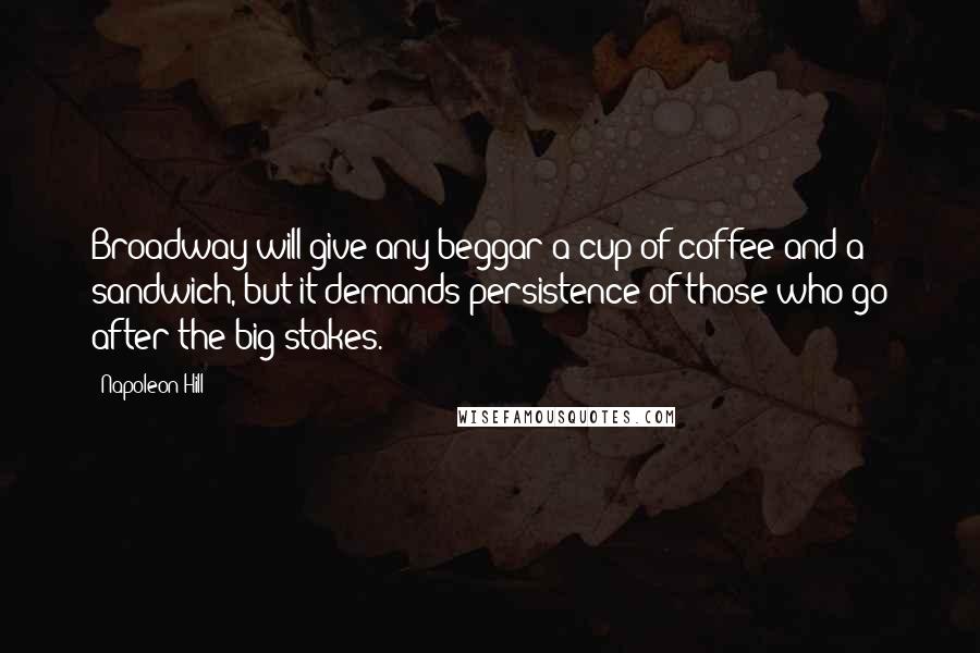 Napoleon Hill Quotes: Broadway will give any beggar a cup of coffee and a sandwich, but it demands persistence of those who go after the big stakes.