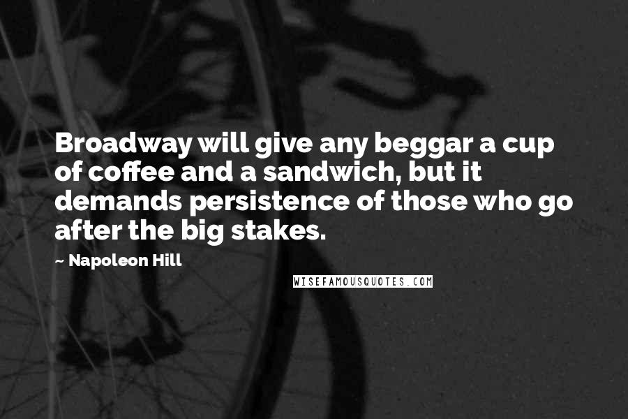 Napoleon Hill Quotes: Broadway will give any beggar a cup of coffee and a sandwich, but it demands persistence of those who go after the big stakes.