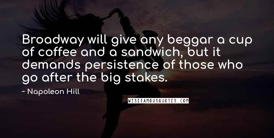 Napoleon Hill Quotes: Broadway will give any beggar a cup of coffee and a sandwich, but it demands persistence of those who go after the big stakes.