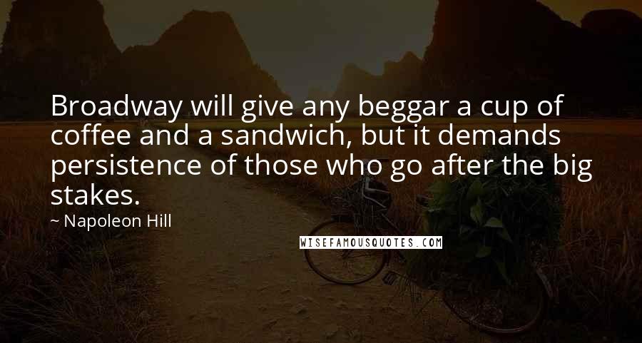 Napoleon Hill Quotes: Broadway will give any beggar a cup of coffee and a sandwich, but it demands persistence of those who go after the big stakes.