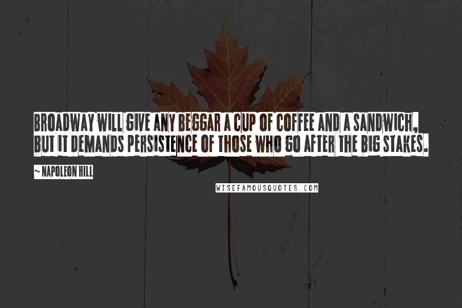 Napoleon Hill Quotes: Broadway will give any beggar a cup of coffee and a sandwich, but it demands persistence of those who go after the big stakes.