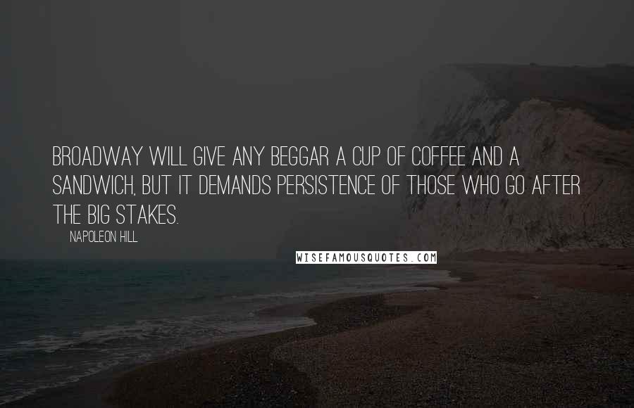 Napoleon Hill Quotes: Broadway will give any beggar a cup of coffee and a sandwich, but it demands persistence of those who go after the big stakes.