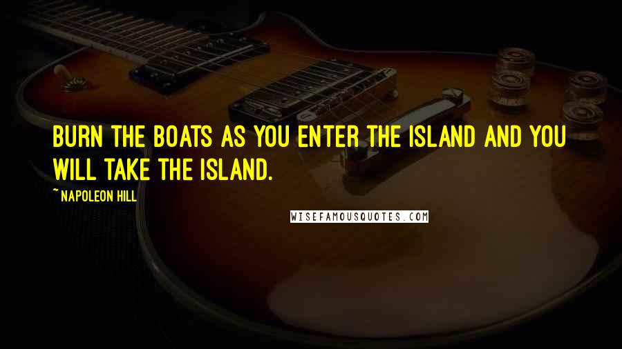 Napoleon Hill Quotes: Burn the boats as you enter the island and you will take the island.