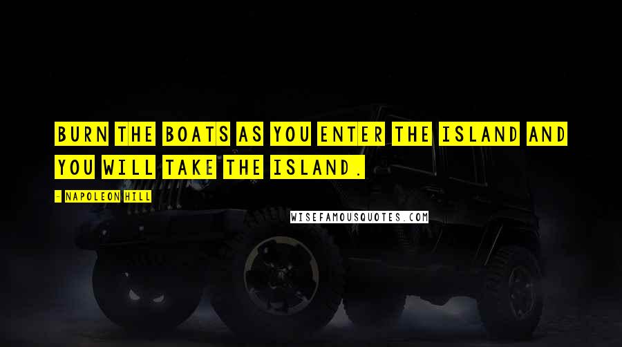 Napoleon Hill Quotes: Burn the boats as you enter the island and you will take the island.
