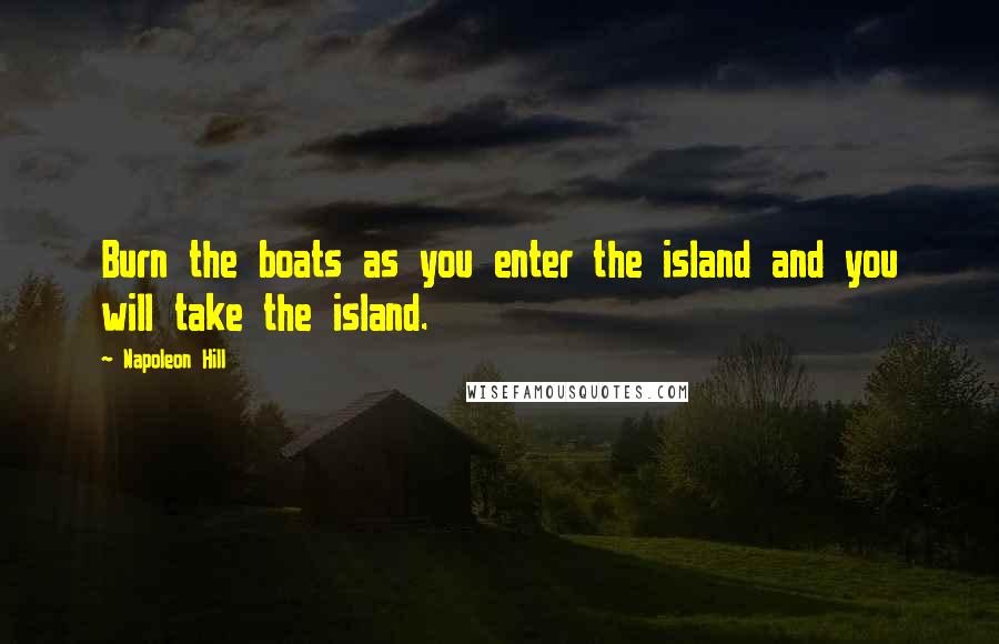 Napoleon Hill Quotes: Burn the boats as you enter the island and you will take the island.