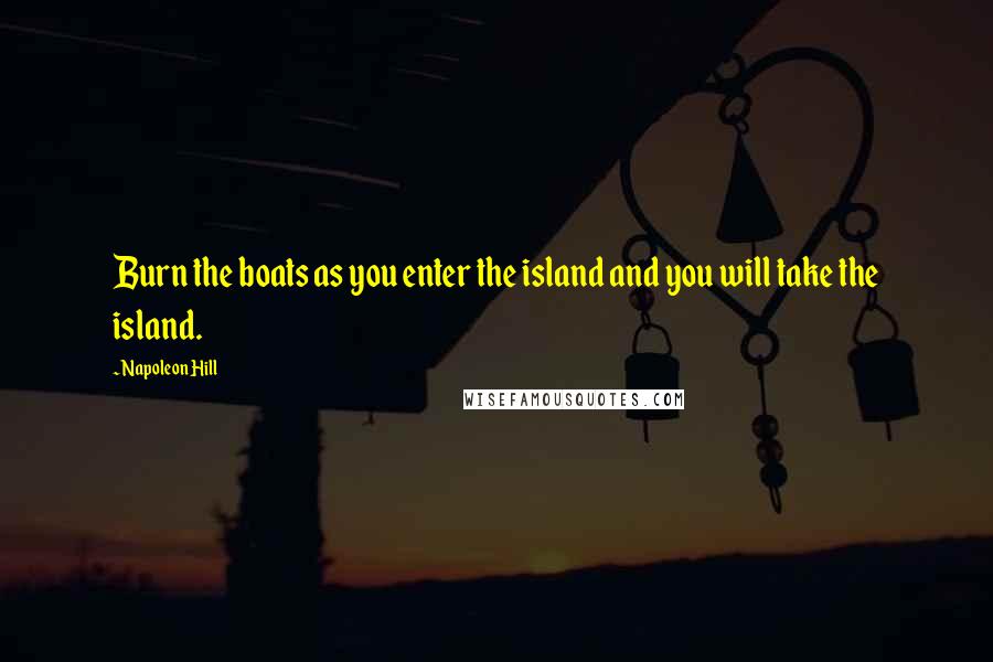 Napoleon Hill Quotes: Burn the boats as you enter the island and you will take the island.