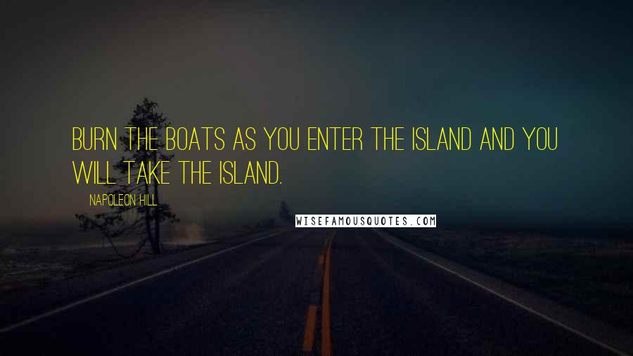 Napoleon Hill Quotes: Burn the boats as you enter the island and you will take the island.