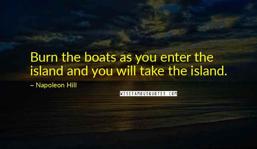 Napoleon Hill Quotes: Burn the boats as you enter the island and you will take the island.