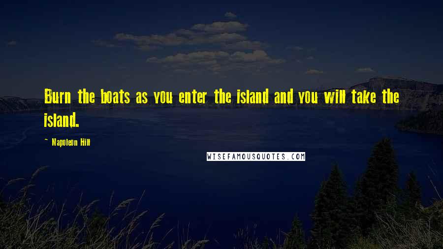 Napoleon Hill Quotes: Burn the boats as you enter the island and you will take the island.