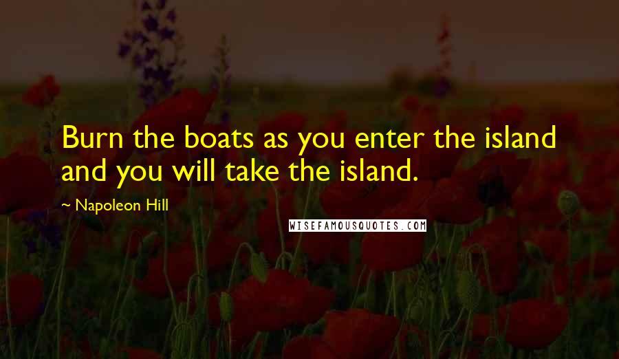 Napoleon Hill Quotes: Burn the boats as you enter the island and you will take the island.