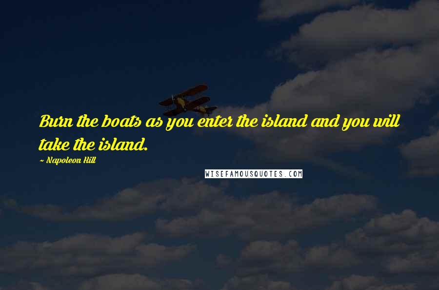 Napoleon Hill Quotes: Burn the boats as you enter the island and you will take the island.