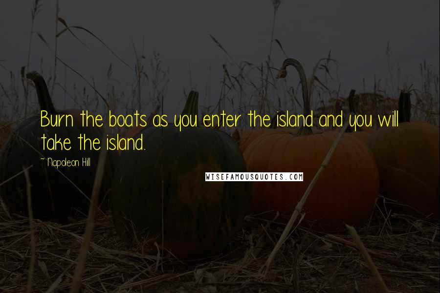 Napoleon Hill Quotes: Burn the boats as you enter the island and you will take the island.
