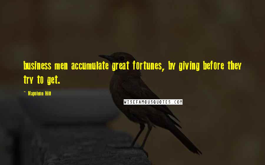 Napoleon Hill Quotes: business men accumulate great fortunes, by giving before they try to get.