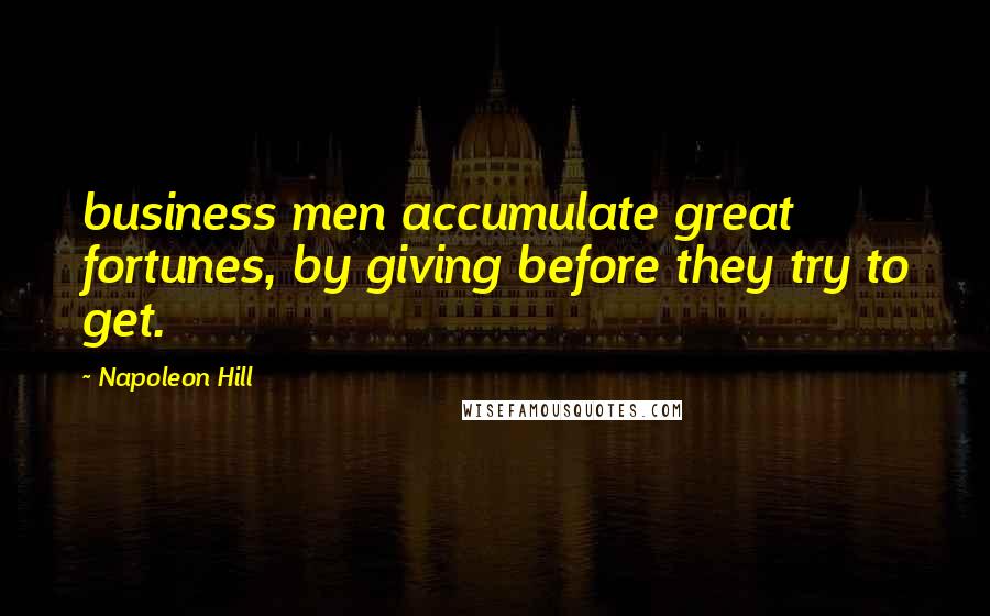Napoleon Hill Quotes: business men accumulate great fortunes, by giving before they try to get.