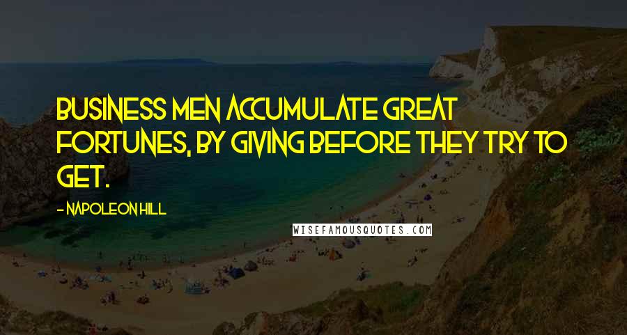 Napoleon Hill Quotes: business men accumulate great fortunes, by giving before they try to get.