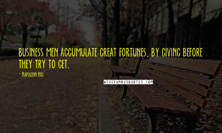 Napoleon Hill Quotes: business men accumulate great fortunes, by giving before they try to get.