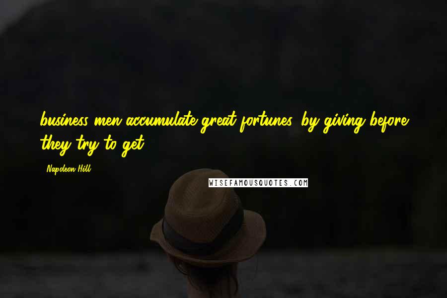 Napoleon Hill Quotes: business men accumulate great fortunes, by giving before they try to get.