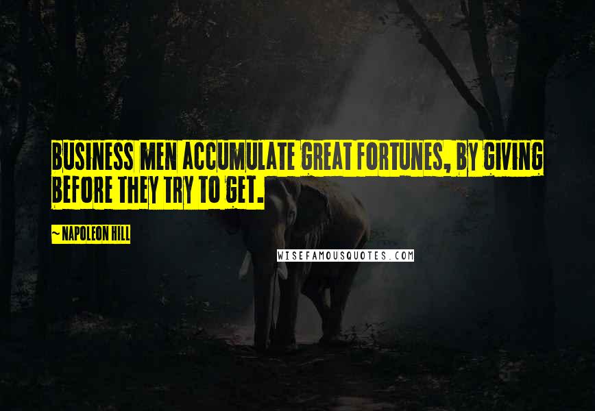 Napoleon Hill Quotes: business men accumulate great fortunes, by giving before they try to get.