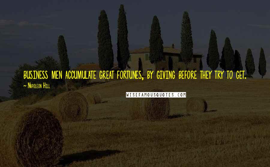 Napoleon Hill Quotes: business men accumulate great fortunes, by giving before they try to get.