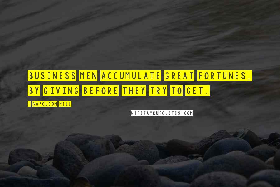 Napoleon Hill Quotes: business men accumulate great fortunes, by giving before they try to get.