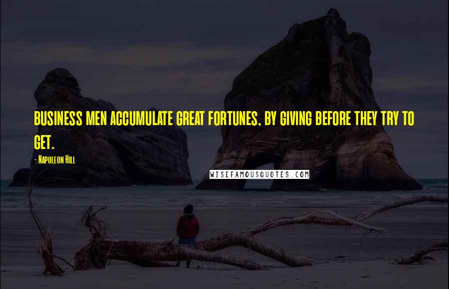 Napoleon Hill Quotes: business men accumulate great fortunes, by giving before they try to get.