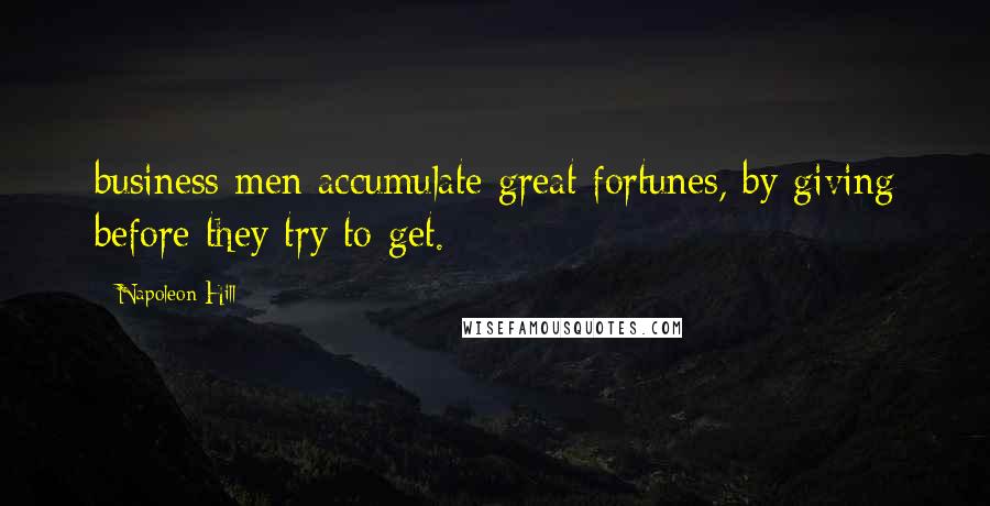 Napoleon Hill Quotes: business men accumulate great fortunes, by giving before they try to get.