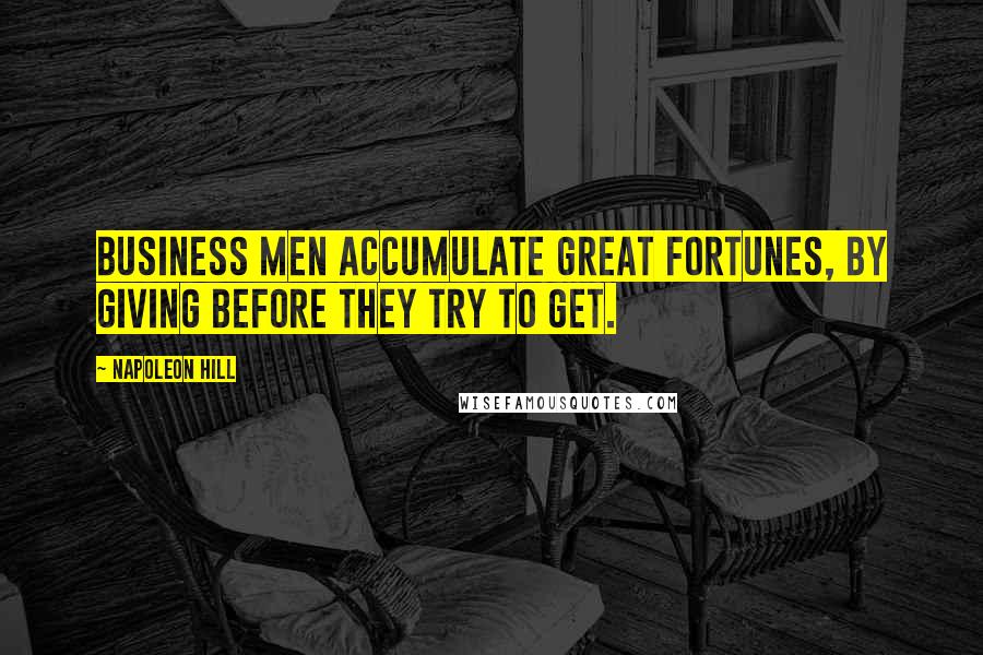 Napoleon Hill Quotes: business men accumulate great fortunes, by giving before they try to get.