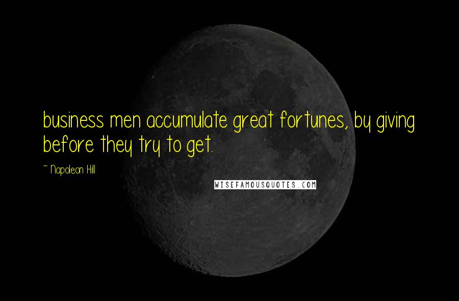 Napoleon Hill Quotes: business men accumulate great fortunes, by giving before they try to get.