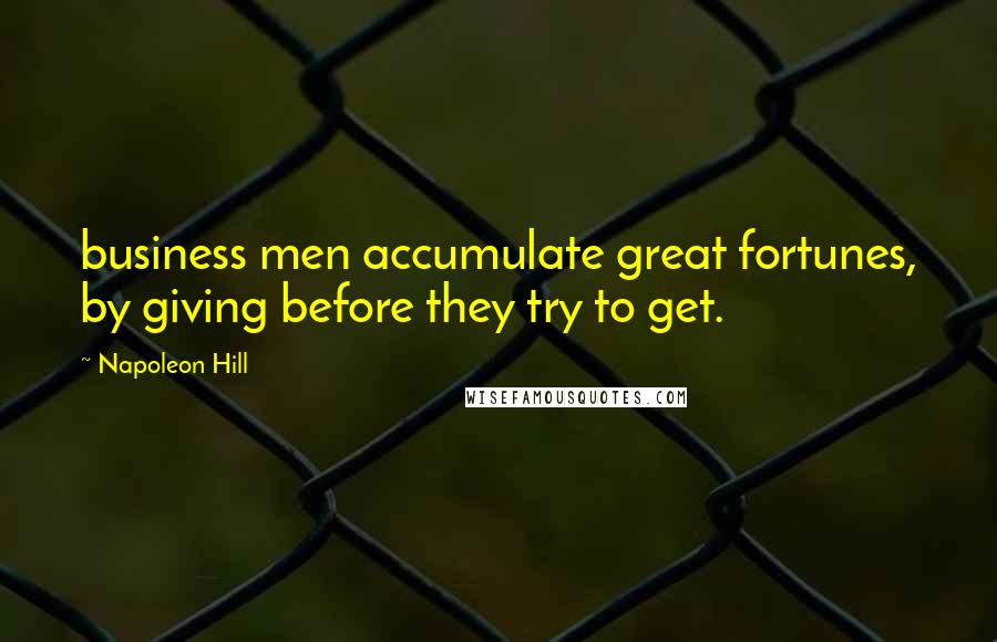 Napoleon Hill Quotes: business men accumulate great fortunes, by giving before they try to get.