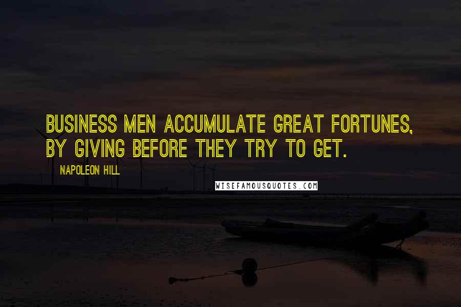 Napoleon Hill Quotes: business men accumulate great fortunes, by giving before they try to get.