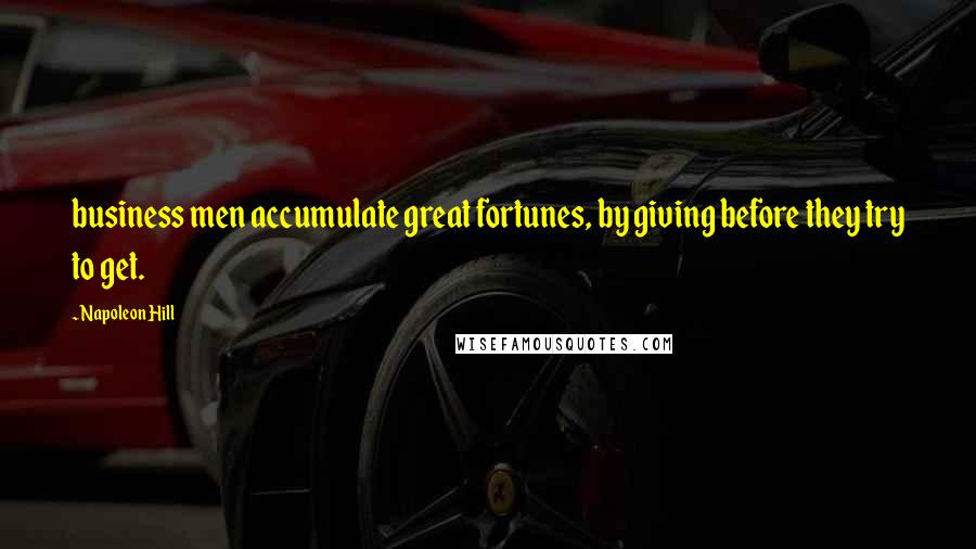 Napoleon Hill Quotes: business men accumulate great fortunes, by giving before they try to get.
