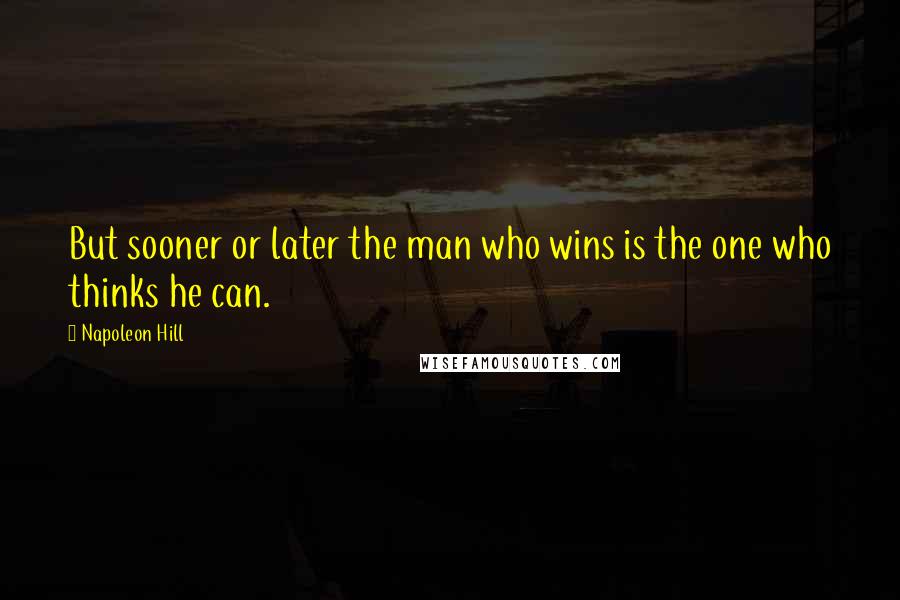 Napoleon Hill Quotes: But sooner or later the man who wins is the one who thinks he can.