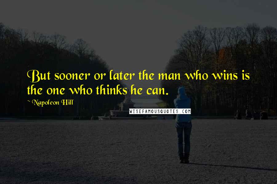 Napoleon Hill Quotes: But sooner or later the man who wins is the one who thinks he can.