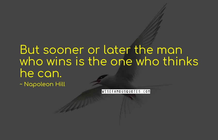 Napoleon Hill Quotes: But sooner or later the man who wins is the one who thinks he can.