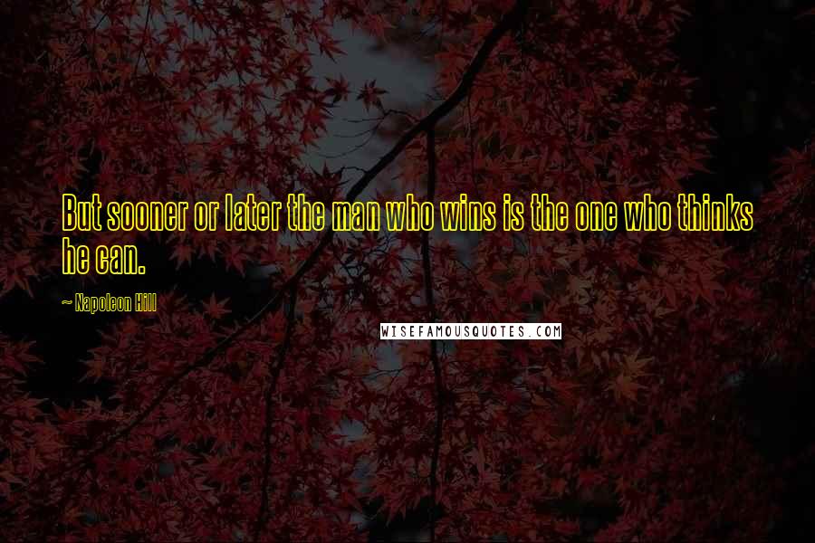 Napoleon Hill Quotes: But sooner or later the man who wins is the one who thinks he can.