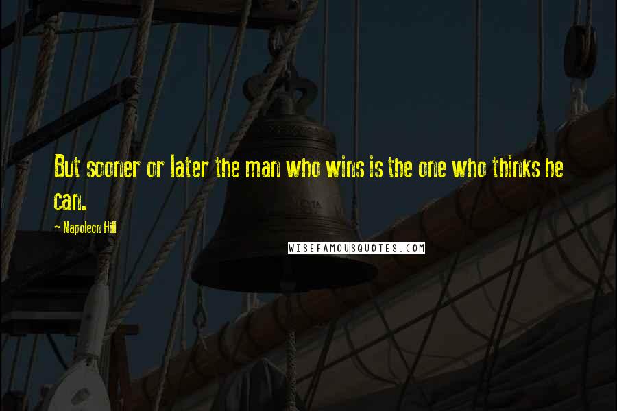 Napoleon Hill Quotes: But sooner or later the man who wins is the one who thinks he can.