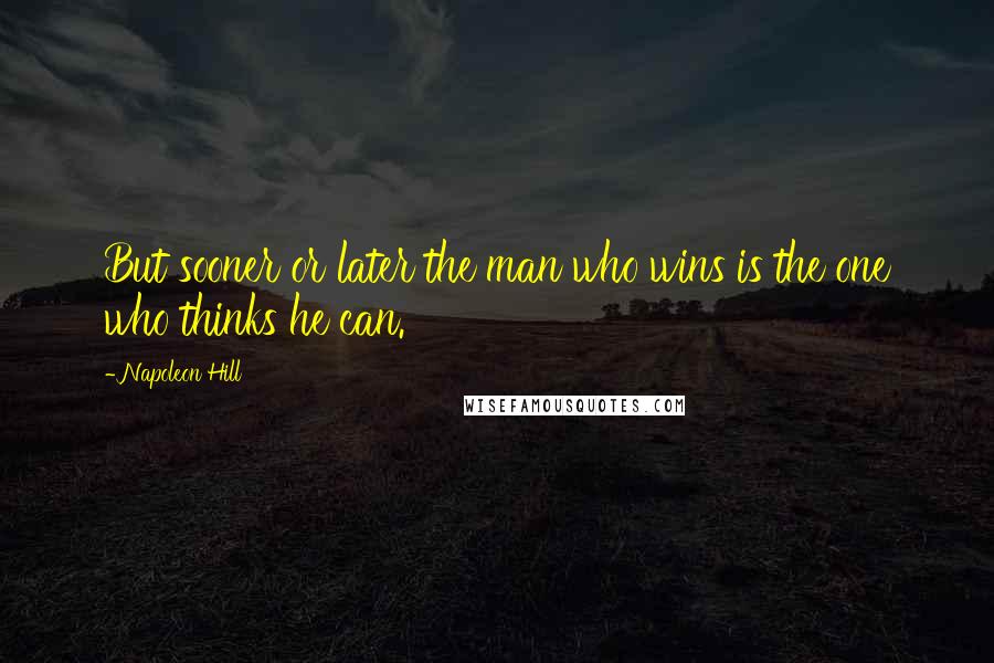 Napoleon Hill Quotes: But sooner or later the man who wins is the one who thinks he can.