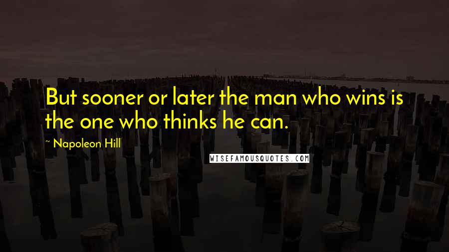 Napoleon Hill Quotes: But sooner or later the man who wins is the one who thinks he can.