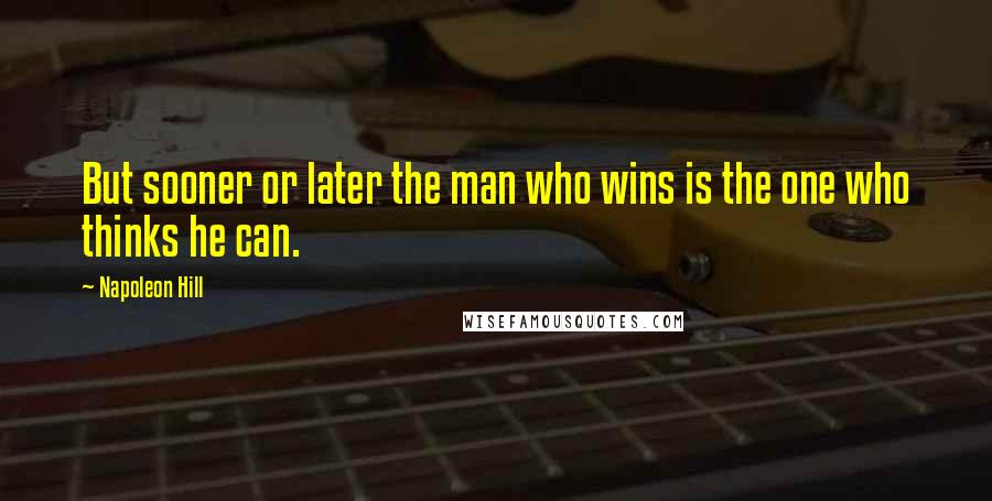 Napoleon Hill Quotes: But sooner or later the man who wins is the one who thinks he can.