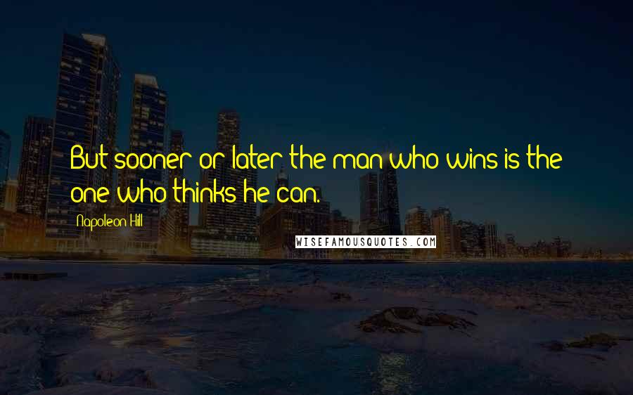 Napoleon Hill Quotes: But sooner or later the man who wins is the one who thinks he can.