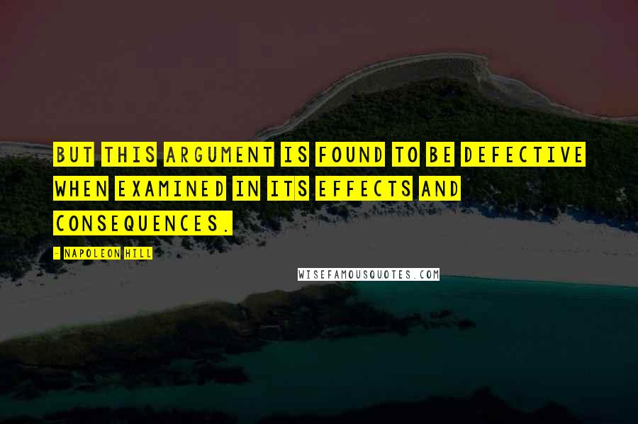 Napoleon Hill Quotes: But this argument is found to be defective when examined in its effects and consequences.