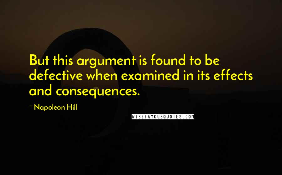 Napoleon Hill Quotes: But this argument is found to be defective when examined in its effects and consequences.