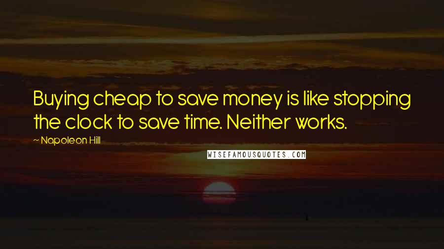 Napoleon Hill Quotes: Buying cheap to save money is like stopping the clock to save time. Neither works.