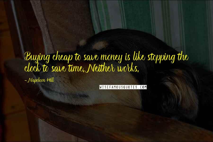 Napoleon Hill Quotes: Buying cheap to save money is like stopping the clock to save time. Neither works.