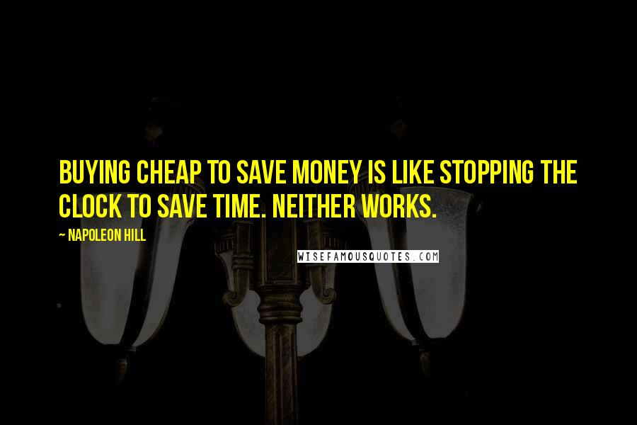 Napoleon Hill Quotes: Buying cheap to save money is like stopping the clock to save time. Neither works.