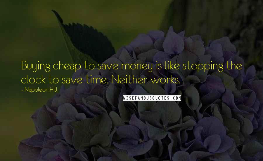 Napoleon Hill Quotes: Buying cheap to save money is like stopping the clock to save time. Neither works.