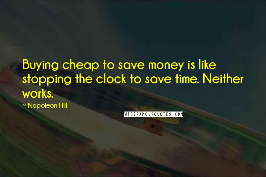 Napoleon Hill Quotes: Buying cheap to save money is like stopping the clock to save time. Neither works.